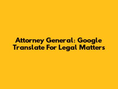 Attorney General: Google Translate For Legal Matters
