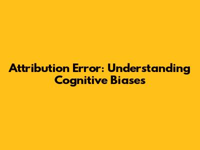 Attribution Error: Understanding Cognitive Biases