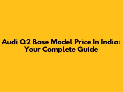 Audi Q2 Base Model Price In India: Your Complete Guide