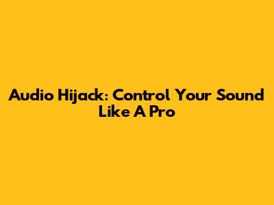 Audio Hijack: Control Your Sound Like A Pro