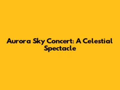 Aurora Sky Concert: A Celestial Spectacle