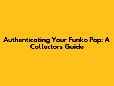 Authenticating Your Funko Pop: A Collector's Guide