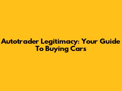 Autotrader Legitimacy: Your Guide To Buying Cars
