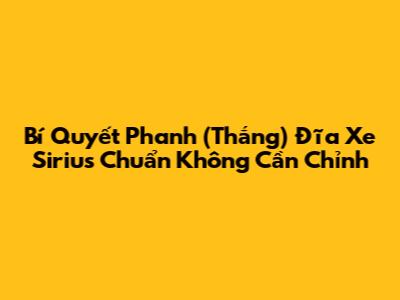 Bí Quyết Phanh (Thắng) Đĩa Xe Sirius Chuẩn Không Cần Chỉnh