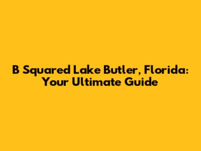 B Squared Lake Butler, Florida: Your Ultimate Guide