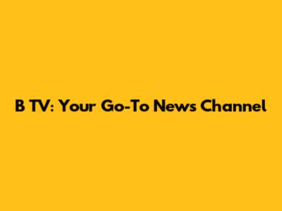 B TV: Your Go-To News Channel