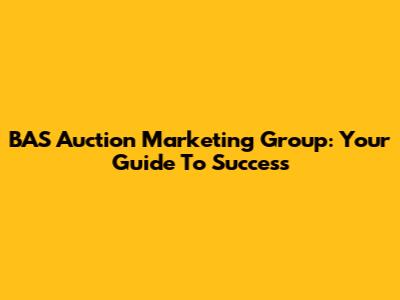 BAS Auction Marketing Group: Your Guide To Success