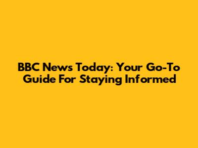BBC News Today: Your Go-To Guide For Staying Informed