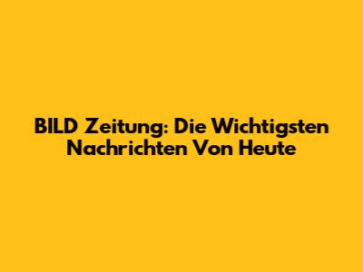 BILD Zeitung: Die Wichtigsten Nachrichten Von Heute