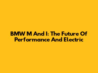 BMW M And I: The Future Of Performance And Electric