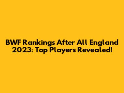 BWF Rankings After All England 2023: Top Players Revealed!