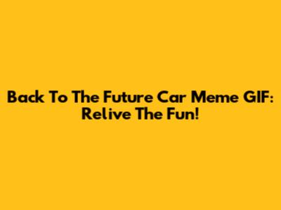 Back To The Future Car Meme GIF: Relive The Fun!