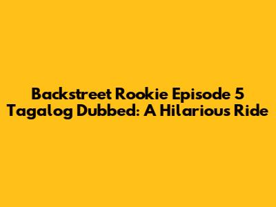 Backstreet Rookie Episode 5 Tagalog Dubbed: A Hilarious Ride