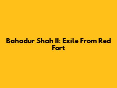 Bahadur Shah II: Exile From Red Fort