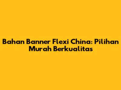 Bahan Banner Flexi China: Pilihan Murah Berkualitas