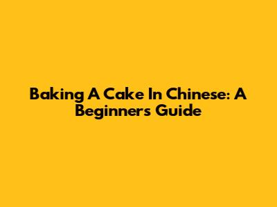 Baking A Cake In Chinese: A Beginner's Guide