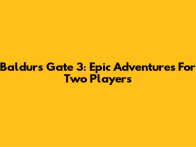 Baldur's Gate 3: Epic Adventures For Two Players
