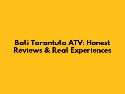 Bali Tarantula ATV: Honest Reviews & Real Experiences