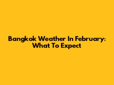 Bangkok Weather In February: What To Expect