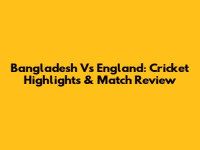 Bangladesh Vs England: Cricket Highlights & Match Review