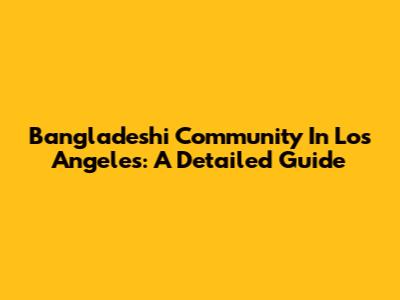 Bangladeshi Community In Los Angeles: A Detailed Guide