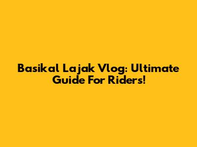 Basikal Lajak Vlog: Ultimate Guide For Riders!