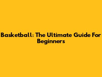 Basketball: The Ultimate Guide For Beginners