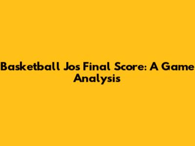Basketball Jo's Final Score: A Game Analysis