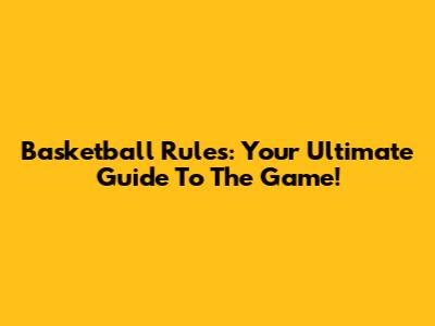 Basketball Rules: Your Ultimate Guide To The Game!