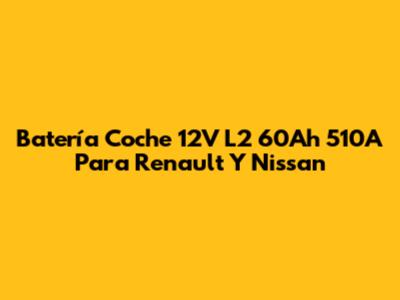 Batería Coche 12V L2 60Ah 510A Para Renault Y Nissan