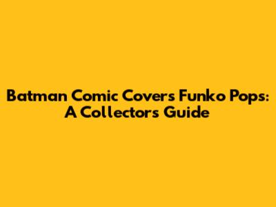 Batman Comic Covers Funko Pops: A Collector's Guide