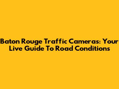 Baton Rouge Traffic Cameras: Your Live Guide To Road Conditions