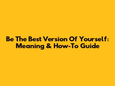 Be The Best Version Of Yourself: Meaning & How-To Guide