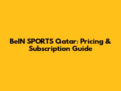 BeIN SPORTS Qatar: Pricing & Subscription Guide
