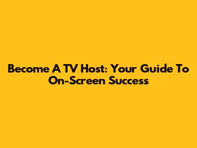 Become A TV Host: Your Guide To On-Screen Success
