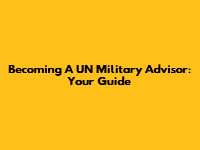 Becoming A UN Military Advisor: Your Guide