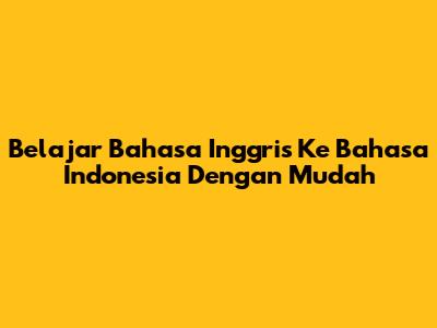 Belajar Bahasa Inggris Ke Bahasa Indonesia Dengan Mudah