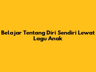 Belajar Tentang Diri Sendiri Lewat Lagu Anak