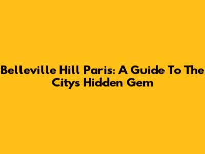 Belleville Hill Paris: A Guide To The City's Hidden Gem