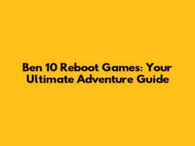 Ben 10 Reboot Games: Your Ultimate Adventure Guide