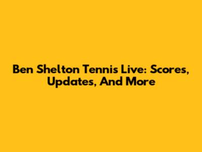 Ben Shelton Tennis Live: Scores, Updates, And More