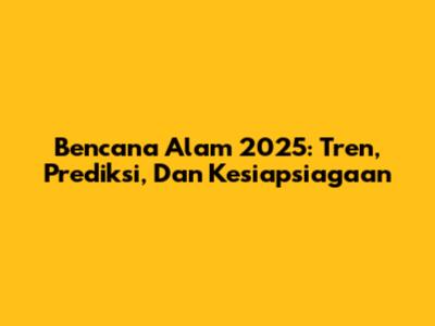 Bencana Alam 2025: Tren, Prediksi, Dan Kesiapsiagaan