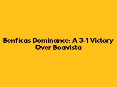 Benfica's Dominance: A 3-1 Victory Over Boavista