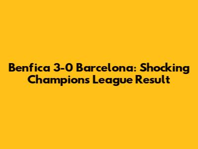 Benfica 3-0 Barcelona: Shocking Champions League Result