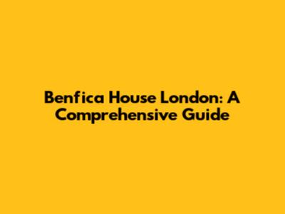 Benfica House London: A Comprehensive Guide