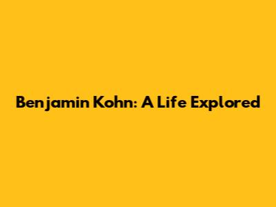 Benjamin Kohn: A Life Explored