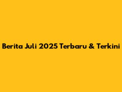 Berita Juli 2025 Terbaru & Terkini