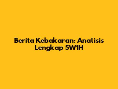 Berita Kebakaran: Analisis Lengkap 5W1H