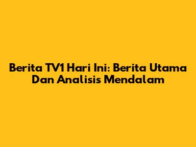 Berita TV1 Hari Ini: Berita Utama Dan Analisis Mendalam