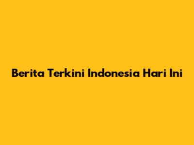 Berita Terkini Indonesia Hari Ini